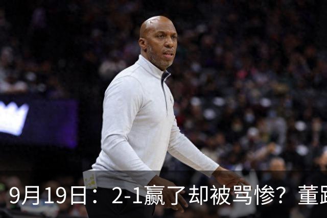 9月19日：2-1赢了却被骂惨？董路炮轰U23国足532阵型，这不是战术，是自杀